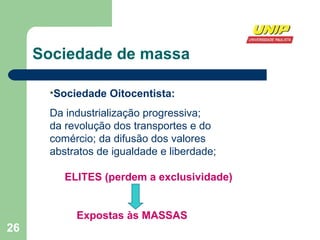 Sociedade de massa Sociedade Oitocentista:   Da industrialização progressiva; da revolução dos transportes e do comércio; da difusão dos valores abstratos de igualdade e liberdade; ELITES (perdem a exclusividade) Expostas às MASSAS 