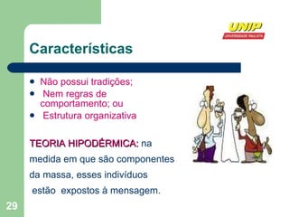 Características Não possui tradições; Nem regras de comportamento; ou Estrutura organizativa TEORIA HIPODÉRMICA:  na medida em que são componentes da massa, esses indivíduos estão  expostos à mensagem. 