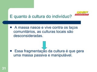 E quanto à cultura do indivíduo? A massa nasce e vive contra os laços comunitários, as culturas locais são desconsideradas. Essa fragmentação da cultura é que gera uma massa passiva e manipulável. 