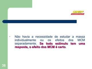 Não havia a necessidade de estudar a massa individualmente ou os efeitos dos MCM separadamente.  Se todo estímulo tem uma resposta, o efeito dos MCM é certo . 