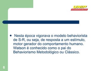 Nesta época vigorava o modelo behaviorista de S-R, ou seja, de resposta a um estímulo, motor gerador do comportamento humano. Watson é conhecido como o pai do Behaviorismo Metodológico ou Clássico. 
