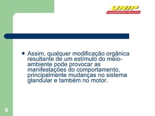 Assim, qualquer modificação orgânica resultante de um estímulo do meio-ambiente pode provocar as manifestações do comportamento, principalmente mudanças no sistema glandular e também no motor. 