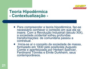 Teoria Hipodérmica - Contextualização - Para compreender a teoria hipodérmica, faz-se necessário conhecer o contexto em que ela se insere. Com a Revolução Industrial (século XIX), a sociedade ocidental sofreu profundas transformações: de comunitária passou a contratual. Inicia-se aí o conceito da sociedade de massa, formulado em 1830 pelo positivista Augusto Comte e aperfeiçoado por Herbert Spencer, Ferdinand Tönnies e Émile Durkheim, seus contemporâneos. 