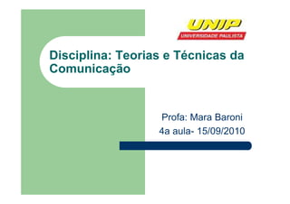 Disciplina: Teorias e Técnicas da
Comunicação


                  Profa: Mara Baroni
                  4a aula- 15/09/2010
 