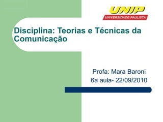 Disciplina: Teorias e Técnicas da Comunicação Profa: Mara Baroni 6a aula- 22/09/2010 