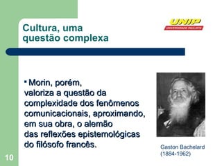 Cultura, uma  questão complexa Morin, porém,  valoriza a questão da complexidade dos fenômenos comunicacionais, aproximando, em sua obra, o alemão das reflexões epistemológicas  do filósofo francês.  Gaston Bachelard  (1884-1962) 