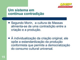 Um sistema em  contínua contradição Segundo Morin,  a cultura de Massas alimenta-se de uma contradição entre a criação e a produção. À individualização da criação original, ele opõe a estandardização da produção conformista que permite a democratização do consumo cultural universal. 