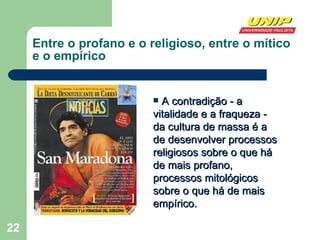 Entre o profano e o religioso, entre o mítico  e o empírico A contradição - a vitalidade e a fraqueza - da cultura de massa é a de desenvolver processos religiosos sobre o que há de mais profano, processos mitológicos sobre o que há de mais empírico. 