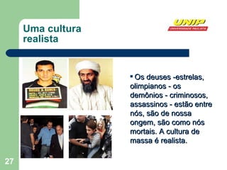 Uma cultura  realista Os deuses ­estrelas, olimpianos - os demônios ­ criminosos, assassinos - estão entre nós, são de nossa ongem, são como nós mortais. A cultura de massa é realista. 