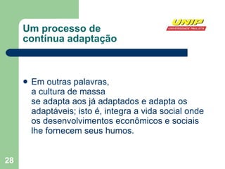 Um processo de  contínua adaptação Em outras palavras,  a cultura de massa  se adapta aos já adaptados e adapta os adaptáveis; isto é, integra a vida social onde os desenvolvimentos econômicos e sociais lhe fornecem seus humos. 