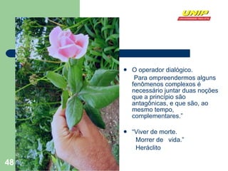 O operador dialógico. Para ompreendermos alguns fenômenos complexos é necessário juntar duas noções que a princípio são antagônicas, e que são, ao mesmo tempo, complementares.” “ Viver de morte. Morrer de  vida.” Heráclito 