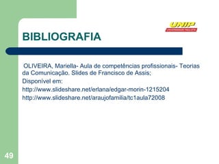 BIBLIOGRAFIA OLIVEIRA, Mariella- Aula de competências profissionais- Teorias da Comunicação. Slides de Francisco de Assis; Disponível em:  http://www.slideshare.net/erlana/edgar-morin-1215204 http://www.slideshare.net/araujofamilia/tc1aula72008 