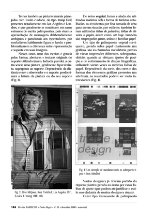 Temos também as pinturas murais plane-                         Do reino vegetal, foram e ainda são uti-
jadas com muito cuidado, do tipo tromp l’oeil,                 lizadas madeiras, sob a forma de tabletas enta-
presentes notadamente em Los Angeles e Lon-                    lhadas, ou recobertas por fina camada de cêra
dres, e que geralmente se constituem em casos                  para serem riscadas por estiletes; também fo-
extremos de escrita palimpsestica, pois visam a                ram utilizadas folhas de palmeiras, folhas de oli-
apresentação de mensagens deliberadamente                      veira, o papiro, assim como, até hoje, também
ambíguas e paradoxais aos espectadores, por                    são empregados panos, sedas e o familiar papel.
confudirem habilmente figura e fundo e pro-                           Um tipo de palimpsesto vegetal corri-
blematizarem a diferença entre representação                   queiro, gerado sobre papel diariamente nas
e suporte em suas imagens.                                     gráficas, são as chamadas maculaturas, provas
       Nesses casos, uma das escritas é gerada                 de várias impressões diferentes, sobrepostas,
pelas formas, aberturas e texturas originais do                obtidas quando se efetuam ajustes de posi-
suporte utilizado (muro, fachada, parede), a ou-               ção e de entintamento de chapas litográficas,
tra sendo uma pintura, geralmente hiper-realis-                utilizando várias vezes as mesmas folhas de
ta, superposta ao suporte. Dependendo da dis-                  papel. Dependendo da sorte, das cores e das
tância entre o observador e o suporte, predomi-                formas dos elementos gráficos presentes nas
nará a leitura da pintura ou do seu suporte                    artefinais, os resultados podem ser muio in-
(Fig. 3).                                                      teressantes (Fig. 4).




                                                                  Fig. 4: Um exemplo de maculatura onde se sobrepõem ti-
                                                                  pos e fotos (detalhe).

                                                                     Vários designers já tiraram partido da
                                                               riqueza plástica gerada ao acaso por essas fo-
                                                               lhas de ajuste (que podem até justificar o esti-
   Fig. 3: Steve McQueen, Kent Twitchell, Los Angeles, 1971,   lo neo-dadaísta de muitos designers atuais).
   (Levick & Young 1988: 113)                                        Outro tipo interessante de palimpsesto


134 Revista FAMECOS • Porto Alegre • nº 13 • dezembro 2000 • semestral
 