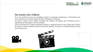 As cores nos vídeos
Se o seu produto, serviço ou estratégia envolve a produção audiovisual, é interessante que
você se atente às famosas Direção de Arte, Fotografia e Produção.
No vídeo a seguir, temos alguns exemplos de escolhas de paletas que contribuem para o
significado da mensagem a ser transmitida:
Como você pode ver, existem sensações positivas e negativas para as cores. Além disso, dentro
de cada cor, temos variações de tons que podem ajudar a encontrar a variação/emoção correta
que você procura.
 