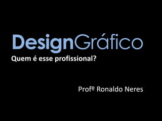 DesignGráfico
Quem é esse profissional?

Profº Ronaldo Neres

 