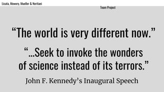 “The world is very different now.”
John F. Kennedy’s Inaugural Speech
“...Seek to invoke the wonders
of science instead of its terrors.”
Licata, Mowery, Mueller & Neritani
Team Project
 