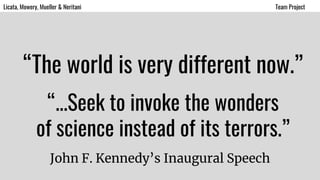 “The world is very different now.”
John F. Kennedy’s Inaugural Speech
“...Seek to invoke the wonders
of science instead of its terrors.”
Licata, Mowery, Mueller & Neritani Team Project
 