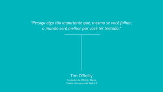“Persiga algo tão importante que, mesmo se você falhar,
o mundo será melhor por você ter tentado.”
Tim O’Reilly
Fundador d...