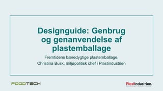 Designguide: Genbrug
og genanvendelse af
plastemballage
Fremtidens bæredygtige plastemballage,
Christina Busk, miljøpolitisk chef i Plastindustrien
 