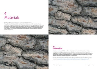 CBI | Market Intelligence CBI | Market IntelligenceDesign Guide | 17 Design Guide | 18
4
Materials
The magic of the perfect mix endless variations and combinations
The array of materials available for making jewellery is endless (as it is for fashion and home
decoration). The possibilities of combining materials are also limitless. Suppose you normally work
with metal. You can create a whole new market by starting to mix metal with non-metal materials.
For instance, silver products combined with wooden parts will open up a whole new approach to
silver jewellery. Or if you work primarily with natural materials, consider combining these with
metal parts or stones.
4.1
Innovation
Innovation is a key word. One way of innovating is to experiment with new, environmentally
friendly materials. A good example is ‘muskin leather’, a mushroom-skin material made from
fungus/spores grown into a close, woven pattern. Try combining recycled materials with new fabrics
and yarns like this one. Or integrate new kinds of fish leather, like salmon or tilapia leather, in your
designs. These waste materials are available in many colours.
For other ideas on new materials and examples of how to implement them, as well as easy access
to suppliers, www.material-lab.co.uk, www.materialconnexion.com or https://materia.nl/.
Examples:
•	 The latest combination – or innovation rather – in the silver industry is Silvadium, an alloy of
sterling silver and palladium. Because it is tarnish-resistant it offers a great alternative to white
gold, platinum and palladium.
•	 Find out how you might use the available crystal components of Swarovski, a world famous
brand for components with a reputation for quality and value.
 