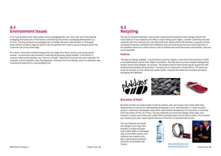 CBI | Market Intelligence Design Guide | 25
4.2
Environment Issues
It isn’t just products that need a green touch; packaging does, too. Tetra Pak, one of the leading
packaging manufacturers of the world, is monitoring the trends in packaging development up
to 2020. The way products are packaged has to change. Because supermarkets in China gave
away millions of plastic bags per day for free, the government made a law according to which the
consumer has to buy those bags.
As a result, consumers started bringing their own bags from home, and so a recycling process
started – an enormous step forward to reducing the growing ‘plastic bubble’ in the world. In
contrast, some trend watchers say: ‘there is no waste’. Waste will be turned into new materials. For
example: a Dutch designer, Daan Roosegaarde, collected dust from Beijing, used it to develop a new
material and used this in a new jewellery line.
4.3
Recycling
The use of recycled materials is very trendy. Using recycled materials saves energy, reduces the
consumption of raw materials and offers a major selling point. Again, consider combining recycled
materials with the materials you normally work with. Natural fibres like bamboo, sea grass and bio-
composed materials combined with traditional yarns are becoming more and more important in
the jewellery sector (as in other sectors, such as fashion and home decoration and textiles). Here are
some examples.
Plakkies
The idea of making ‘plakkies’, a South African word for slippers, came from the University of Delft
in the Netherlands and the Kids’ Rights Foundation. The idea was to produce slippers designed by
famous Dutch shoe designer Jan Janssen. The slippers were to look trendy and be supported with
professional branding and promotion. The goal was to create jobs in South Africa. The shoes are
made of recycled car tires (60%) and rubber (40%), uniquely decorated and provided with good
packaging and labelling.
Bracelets of Haiti
Bracelets of Haiti are made locally in Haiti by Haitians who are living in tent camps after their
displacement as a result of a devastating earthquake in 2010. Each bracelet is a 100%-recycled
product, made from newspapers and plastic water bottles donated by US consumers or collected
from the streets of Port-au-Prince. The raw materials are sliced into bangle-sized rings. Each
bracelet is unique and comes with a label. With estimated sales of one million pieces, this initiative
has created 3,000 jobs, capturing the attention of former US president Bill Clinton.
The raw materials are sliced
into bangle-sizes rings. Each
bracelet is unique and goes
with a label. With an estimated
sale of one million pieces, this
initiative has created 3,000
jobs, capturing the attention
of former US president Bill
Clinton. www.trendhunter.com
www.choosehaiti.com Design Guide | 26
 