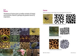 CBI | Market Intelligence CBI | Market IntelligenceDesign Guide | 33 Design Guide | 34
5.2
Fauna
The beauty of nature gives us endless varieties of shapes
and structures. Nature is perhaps the greatest source of
inspiration...
Fauna
Patterns are important in product design. Here are some examples from living creatures:
A. A tropical fish pattern converted into a graphic pattern and restyled
B. A pattern taken from a snake’s skin
C. A pattern taken from a giraffe’s skin
 