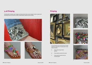 Design Guide | 83 Design Guide | 84CBI | Market Intelligence CBI | Market Intelligence
5.26 Pimping
Simple leather bracelets, jeans, slippers and many other items can be restyled. Create a unique look
by adding Swarovski elements, shells, braided leather, beads and other details.
Pimping
Turn old frames into new ones with a surface
treatment using silver or bronze paint. Enjoy
these examples:
A.	 Frame with antique finish 			
	(patina)
B.	 Frame partly covered with stones
C.	 Frame partly covered with thin 		
	 coloured paper
A
B
C
 