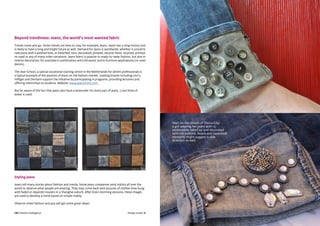 CBI | Market Intelligence CBI | Market IntelligenceDesign Guide | 6 Design Guide | 7
Beyond trendiness: Jeans, the world’s most wanted fabric
Trends come and go. Some trends are here to stay, for example, jeans. Jeans has a long history and
is likely to have a long and bright future as well. Demand for jeans is worldwide, whether it concerns
new jeans with a washed look, or bleached, torn, decorated, pimped, second-hand, recycled, printed,
re-used or any of many other variations. Jeans fabric is popular in ready-to-wear fashion, but also in
interior decoration, for example in combination with old wood, and in furniture applications (re-used
denim).
The Jean School, a special vocational training centre in the Netherlands for denim professionals is
a typical example of the position of jeans on the fashion market. Leading brands including Levi’s,
Hilfiger and Denham support the initiative by participating in programs, providing lecturers and
offering internships to students. Website: www.jeanschool.com
But be aware of the fact that jeans also have a downside: for every pair of jeans, 7,000 litres of
water is used.
Styling jeans
Jeans tell many stories about fashion and trends. Some jeans companies send stylists all over the
world to observe what people are wearing. They may come back with pictures of clothes lines hung
with faded or repaired trousers in a Shanghai suburb. After brain storming sessions, these images
are used to develop a trend based on simple reality.
Observe street fashion and you will get some great ideas!
Seen on the streets of Yiwoo City:
a girl wearing her jeans with 15
centimetres rolled up and decorated
with old buttons. Beads and Swarovski
elements might suggest a new
direction as well.
 