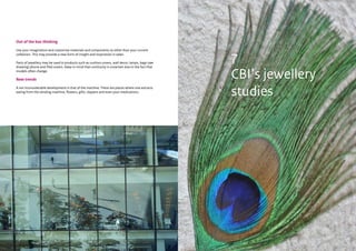 CBI | Market Intelligence CBI | Market IntelligenceDesign Guide | 103 Design Guide | 104
Out of the box thinking
Use your imagination and customize materials and components to other than your current
collection. This may provide a new form of insight and inspiration in sales.
Parts of jewellery may be used in products such as cushion covers, wall decor, lamps, bags (see
drawing) phone and iPad covers. Keep in mind that continuity is uncertain due to the fact that
models often change.
New trends
A not inconsiderable development is that of the machine. There are places where one extracts
eating from the vending machine, flowers, gifts, slippers and even your medications.
7
CBI’s jewellery
studies
 