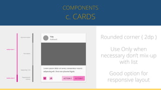 c. CARDS
COMPONENTS
Rounded corner ( 2dp )
Use Only when
necessary don’t mix-up
with list
Good option for
responsive layout
 