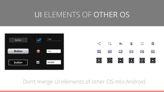 UI ELEMENTS OF OTHER OS
Don’t merge UI elements of other OS into Android
 