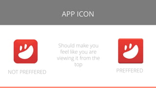 APP ICON
NOT PREFFERED
Should make you
feel like you are
viewing it from the
top
PREFFERED
 