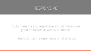 RESPONSIVE
Try to make the app responsive so that it does look
great on tablets as well as on mobile
See to it that the experience is not affected
 