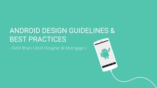 ANDROID DESIGN GUIDELINES &
BEST PRACTICES
- Rohit Bhat ( UI/UX Designer @ MoEngage )
 