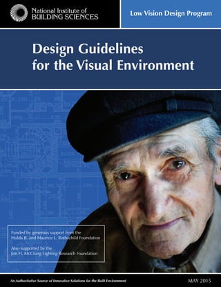 An Authoritative Source of Innovative Solutions for the Built Environment
Design Guidelines
for the Visual Environment
National Institute of
BUILDING SCIENCES
Low Vision Design Program
MAY 2015
Funded by generous support from the
Hulda B. and Maurice L. Rothschild Foundation
Also supported by the
Jim H. McClung Lighting Research Foundation
 