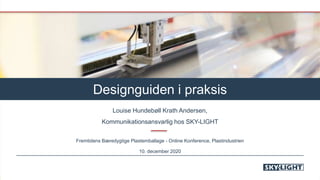 Designguiden i praksis
Louise Hundebøll Krath Andersen,
Kommunikationsansvarlig hos SKY-LIGHT
Fremtidens Bæredygtige Plastemballage - Online Konference, Plastindustrien
10. december 2020
 