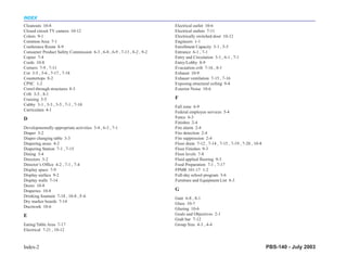INDEX
Cleanouts 10-8                                                          Electrical outlet 10-6
Closed circuit TV camera 10-12                                          Electrical outlets 7-11
Colors 9-1                                                              Electrically switched door 10-12
Common Area 7-1                                                         Engineers 1-1
Conference Room 8-9                                                     Enrollment Capacity 5-1 , 5-5
Consumer Product Safety Commission 6-3 , 6-8 , 6-9 , 7-13 , 8-2 , 9-2   Entrance 6-1 , 7-1
Copier 7-4                                                              Entry and Circulation 3-1 , 6-1 , 7-1
Cords 10-8                                                              Entry/Lobby 8-9
Corners 7-9 , 7-11                                                      Evacuation crib 7-16 , 8-1
Cot 3-5 , 3-6 , 7-17 , 7-18                                             Exhaust 10-9
Countertops 8-2                                                         Exhaust ventilation 7-15 , 7-16
CPSC 1-2                                                                Exposing structural ceiling 9-4
Crawl-through structures 8-3                                            Exterior Noise 10-6
Crib 3-5 , 8-1
Cruising 3-5                                                            F
Cubby 3-1 , 3-3 , 3-5 , 7-1 , 7-10                                      Fall zone 6-9
Curriculum 4-1                                                          Federal employee services 5-4
D                                                                       Fence 6-3
                                                                        Finishes 2-4
Developmentally appropriate activities 3-4 , 6-3 , 7-1                  Fire alarm 2-4
Diaper 3-2                                                              Fire detection 2-4
Diaper changing table 3-3                                               Fire suppression 2-4
Diapering areas 4-2                                                     Floor drain 7-12 , 7-14 , 7-15 , 7-19 , 7-20 , 10-8
Diapering Station 7-1 , 7-15                                            Floor Finishes 9-3
Dining 3-4                                                              Floor levels 7-8
Directors 3-2                                                           Fluid applied flooring 9-3
Director’s Office 4-2 , 7-1 , 7-4                                       Food Preparation 7-1 , 7-17
Display space 7-9                                                       FPMR 101-17 1-2
Display surface 9-2                                                     Full-day school program 3-6
Display walls 7-14                                                      Furniture and Equipment List 8-3
Doors 10-8
Draperies 10-8                                                          G
Drinking fountain 7-18 , 10-8 , F-6                                     Gate 6-8 , 8-1
Dry marker boards 7-14                                                  Glass 10-7
Ductwork 10-6                                                           Glazing 10-6
E                                                                       Goals and Objectives 2-1
                                                                        Grab bar 7-12
Eating/Table Area 7-17                                                  Group Size 4-3 , 4-4
Electrical 7-21 , 10-12


Index-2                                                                                                                       PBS-140 - July 2003
 