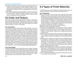 CHAPTER 9: INTERIOR FINISHES
  Protective resilient fall zones under interior climbing equipment in ac-
  cordance with the Handbook for Public Playground Safety, US Con-
  sumer Product Safety Commission of 10 stitches per 25 mm, anti-mi-
                                                                                 9.3 Types of Finish Materials
  crobial feature, and 1800 mm minimum wide goods with non-PVC back-
  ing system.                                                                    The following sections contain guidelines for finishes for floors, walls, and
  Add additional protection for gypsum wallboard, such as veneered plas-         ceilings, and discuss issues to consider when selecting finishes.
  ter, impact resistant wallboard, fiberglass wall covering or some other        9.3.1 Wall Finishes:
  means to “toughen” otherwise vulnerable surfaces in high use areas                Paint: Interior paint must be non-toxic and comply with Green Seal’s
  such as multi-purpose rooms and corridors.                                        standard for “Paints,” which includes VOC content limits of 50 grams
                                                                                    per liter (flat) and 150 grams per liter (non-flat), as well as restrictions on
9.2 Color and Texture                                                               the harmful ingredients listed in Appendix E. Exterior paint must comply
                                                                                    with GSA Federal Specification TT-P-2846 which requires that paint
Both color and texture have a great impact on children. The sense of
touch is directly related to cognitive development, and color has far-reaching      contain a minimum of 50% post consumer waste paint taken from com-
effects which influence behavior. While cool colors tend to have a calming          munity collections. In addition, it must be lead and chromate free as
effect, and warm colors tend to create warmth and excitement, a consistent          defined by Department of Housing and Urban Development guidelines
extreme of either in a center is not desirable.                                     and must not contain any of the EPA 17 chemicals.
                                                                                    Creation of a wainscoat is important to protect surfaces.
9.2.1 Use of Color:                                                                 Glazed coatings: Appropriate for wet areas.
The overuse of a strong color scheme should be avoided, as this may                 Decorative, scrubbable eggshell, minimum paint or linoleum wainscot
result in over-stimulated, excited behavior. The predominant color above            should be used instead of vinyl or other wallcoverings where possible.
the level of the wainscot should be neutral and, in general, achieve a              Textiles on vertical surfaces within reach of children are not recom-
reflectance of 80% or greater. Stronger, more vivid colors with reflectance         mended, but work well for surfaces such as bulletin boards above
of 65% may be applied on one wall in corridors and along the rear walls of          children’s reach.
classrooms (opposite windows). Bear in mind that children’s clothing is             Glazed Ceramic tile: Appropriate for wet areas such as toilets and kitch-
usually much more colorful than that of adults, and their toys and art add a        ens. Ceramic tile is durable, non-porous, and very cleanable, especially
great deal of color to the environment. Therefore, little “color statement” is      if grout material is epoxy. Sound deflection can be a problem with this
required on the part of the designer. Do not use primary colors on walls.           finish.
Too little color is better than too much in an environment where children will      Display surfaces: Chalkboards, marker boards, or magnet boards may
spend a great deal of time. Avoid complex patterns on walls and floor               be provided as a wainscot up to 900 mm or higher. Display systems
coverings. Select colors appropriate to the activity, using color cues to           requiring tacks are not allowed and tape may damage finishes and is
identify particular areas. Warm (as opposed to bright) hues are preferred,          not allowed. The baseline amount of space available for display for
when appropriate. Once the color scheme has been selected as part of                each classroom will be 2400 mm long and 900 mm high. GSA will
the design effort, it can be changed only with the approval of the RCCC.            provide “art waxer” equipment which allows children’s art to adhere to
                                                                                    finishes without clamps, tacks, or tape.
9.2.2 Use of Texture:                                                               Mirror: Provide shatterproof mirror surfaces, particularly in crawling and
Provide a variety of textures on surfaces within reach of children, especially      toddler areas. Provide grab bars in front of mirrors for infants and tod-
for infants and toddlers. Utilize soft textures whenever possible, especially       dlers. Mirrors shall be safety glass, acrylic, or reflective metal. Baseline
in quiet or sleeping areas to promote relaxed and quiet behavior. Hard              amount of mirror space for infants and toddlers will be 1800 mm long,
textures are more appropriate for large motor activity areas where livelier         450 mm high per classroom.
behavior occurs. The use of subtle, varied, natural textures is highly              Use 5/8” Water Resistant (W/R) type wallboard ASTM C630 in all toilet
encouraged as they are soothing and interesting to children.                        rooms, utility rooms, and kitchens.

9-2                                                                                                                                   PBS-140 - July 2003
 