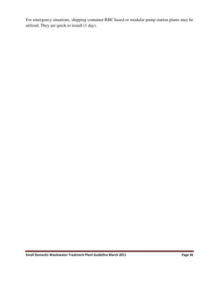 Small Domestic Wastewater Treatment Plant Guideline March 2011 Page 36
For emergency situations, shipping container RBC based or modular pump station plants may be
utilised. They are quick to install (1 day).
 