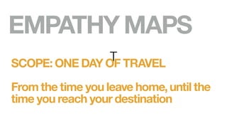 EMPATHY MAPS
SCOPE: ONE DAY OF TRAVEL
From the time you leave home, until the
time you reach your destination
 