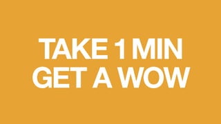 TAKE 1 MIN
GET A WOW
 