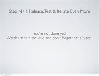 Step N+1: Release,Test & Iterate Even More
You’re not done yet!
Watch users in the wild and don’t forget that a/b test!
Th...