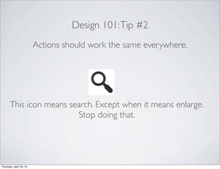 Design 101:Tip #2
Actions should work the same everywhere.
This icon means search. Except when it means enlarge.
Stop doin...
