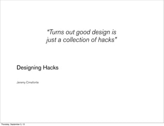 Designing Hacks
Jeremy Cimafonte
“Turns out good design is
just a collection of hacks”
Thursday, September 5, 13
 
