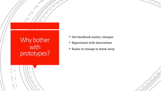 Whybother
with
prototypes?
§ Get feedback earlier, cheaper
§ Experiment with alternatives
§ Easier to change to throw away
 