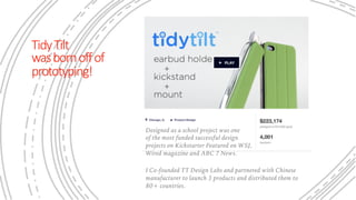 TidyTilt
wasbornoffof
prototyping!
Designed as a school project was one
of the most funded successful design
projects on Kickstarter Featured on WSJ,
Wired magazine and ABC 7 News.
I Co-founded TT Design Labs and partnered with Chinese
manufacturer to launch 3 products and distributed them to
80+ countries.
 