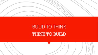BULID TO THINK
THINK TO BUILD
 