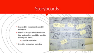 Storyboards
§ Inspired by storyboards used by
animators
§ Series of images which represent
how an interface would be used to
accomplish a task
§ Could be a narrative
§ Good for evaluating workflow
 