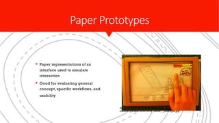 Paper Prototypes
§ Paper representations of an
interface used to simulate
interaction
§ Good for evaluating general
concept, specific workflows, and
usability
http://felixberger.info/wp-
content/uploads/2008/09/br_online_-_prototype.jpg
 