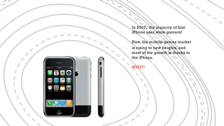Today product definition
In 2007, the majority of first
iPhone user were gamers!
Now, the mobile games market
is rising to new heights, and
most of the growth is thanks to
the iPhone.
WHY?!
 